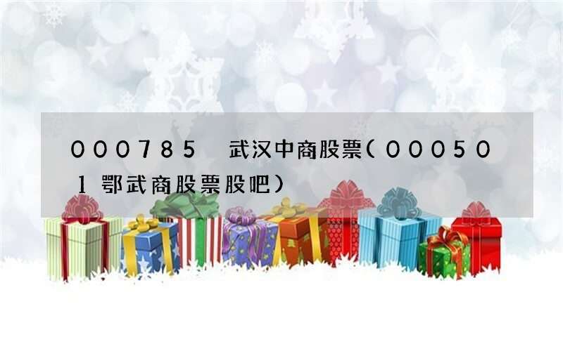 000785 武汉中商股票(000501鄂武商股票股吧)